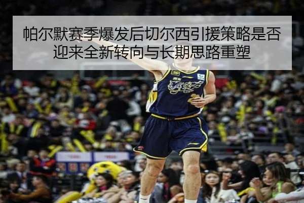帕尔默赛季爆发后切尔西引援策略是否迎来全新转向与长期思路重塑