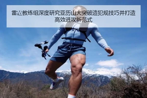 雷霆教练组深度研究亚历山大突破造犯规技巧并打造高效进攻新范式