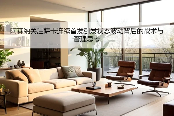 阿森纳关注萨卡连续首发引发状态波动背后的战术与管理思考