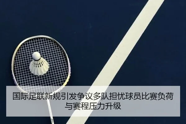 国际足联新规引发争议多队担忧球员比赛负荷与赛程压力升级