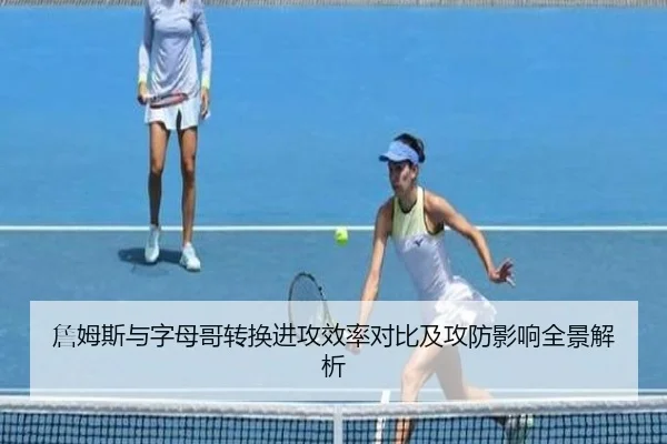 詹姆斯与字母哥转换进攻效率对比及攻防影响全景解析