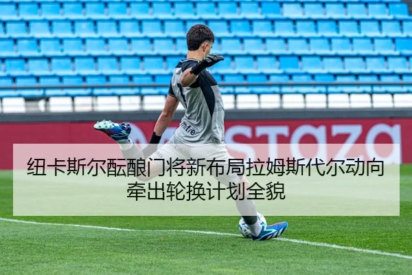 纽卡斯尔酝酿门将新布局拉姆斯代尔动向牵出轮换计划全貌